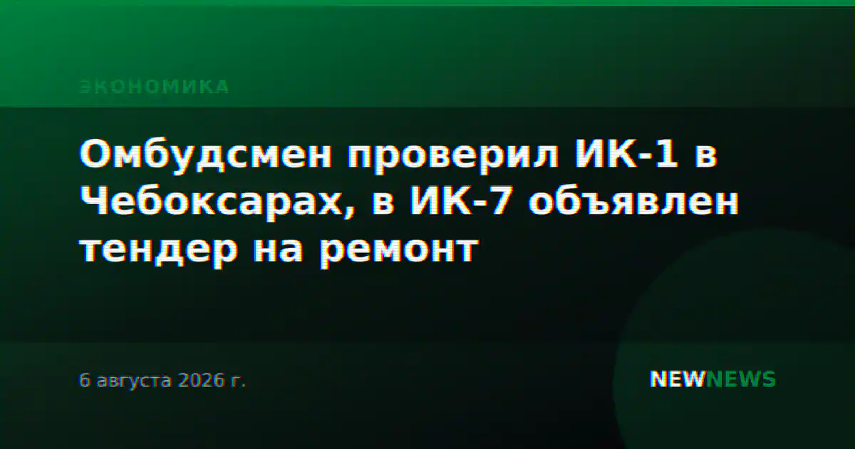 Омбудсмен проверил ИК-1 в Чебоксарах, в ИК-7 объявлен тендер на ремонт