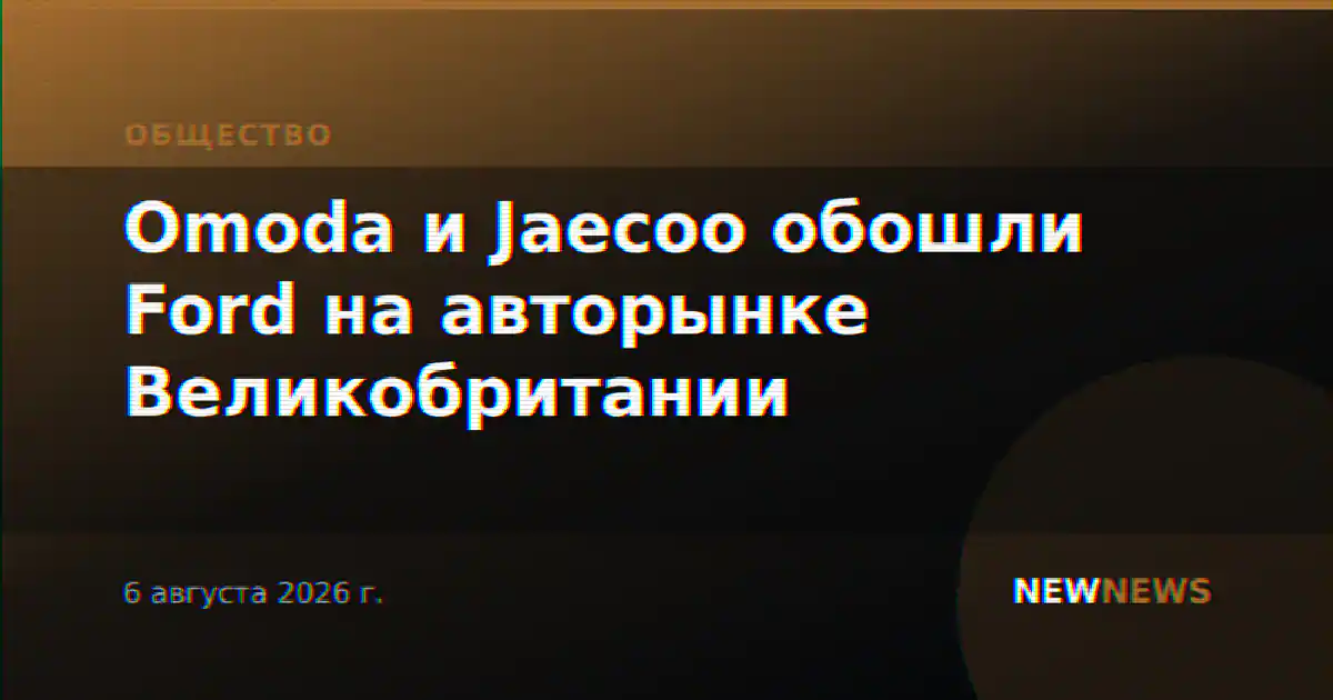 Omoda и Jaecoo обошли Ford на авторынке Великобритании