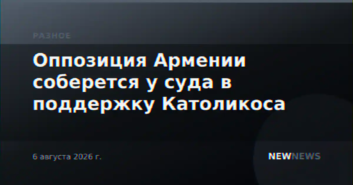 Оппозиция Армении соберется у суда в поддержку Католикоса