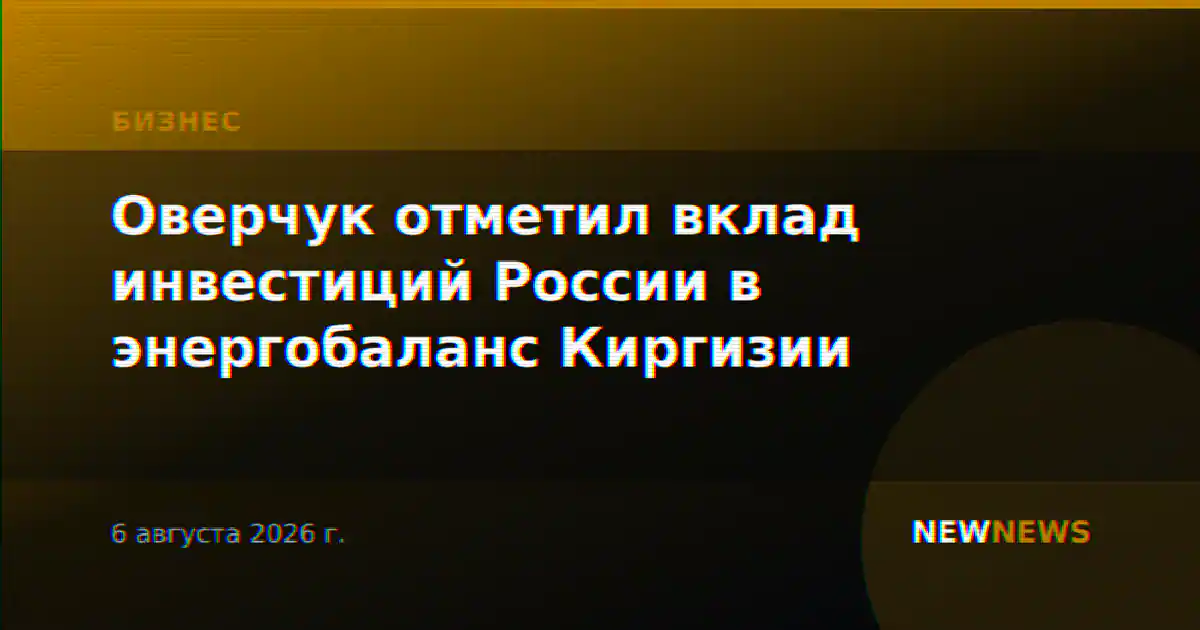 Оверчук отметил вклад инвестиций России в энергобаланс Киргизии