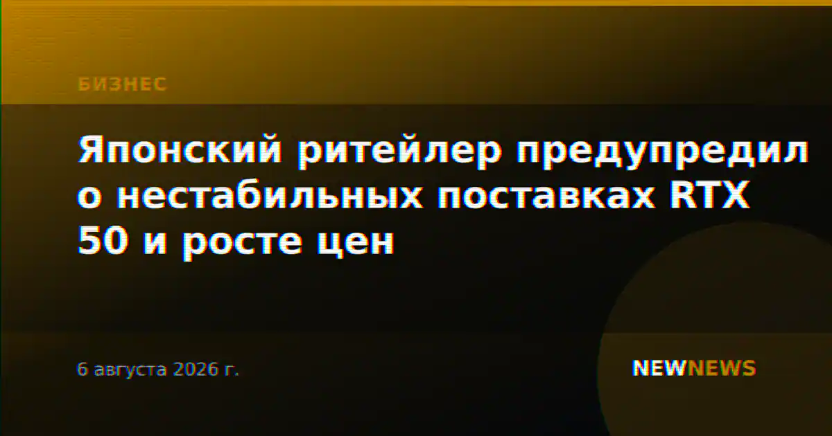 Японский ритейлер предупредил о нестабильных поставках RTX 50 и росте цен