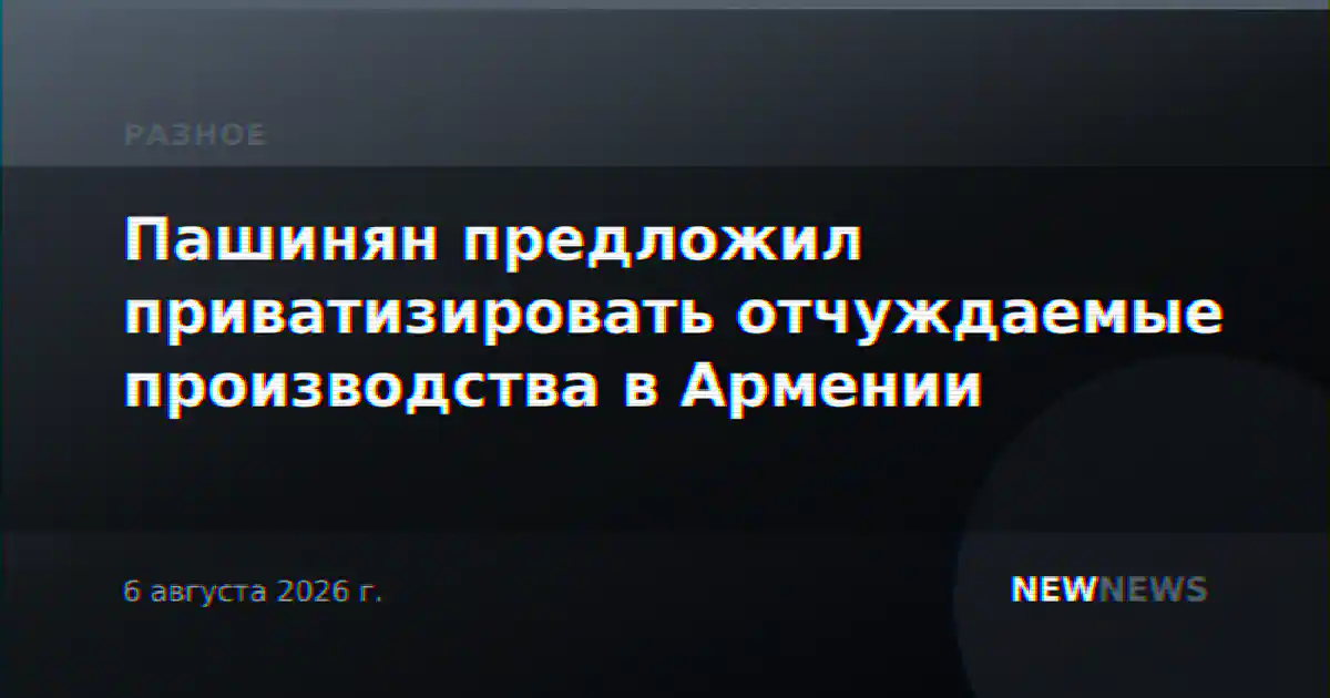 Пашинян предложил приватизировать отчуждаемые производства в Армении