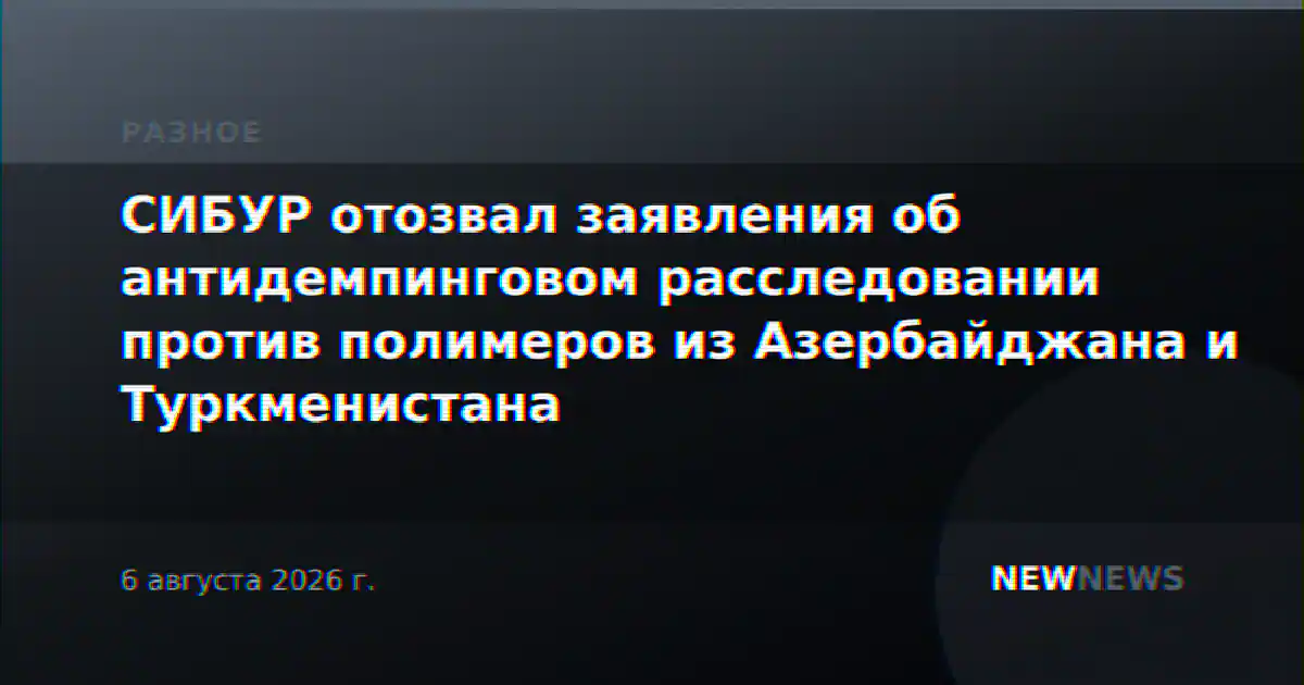 СИБУР отозвал заявления об антидемпинговом расследовании против полимеров из Азербайджана и Туркменистана