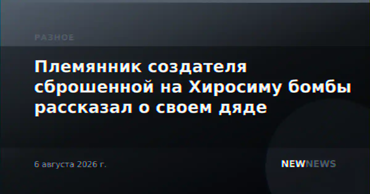 Племянник создателя сброшенной на Хиросиму бомбы рассказал о своем дяде