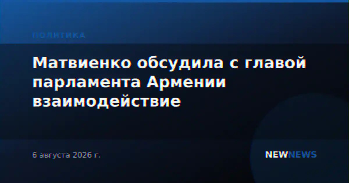Матвиенко обсудила с главой парламента Армении взаимодействие