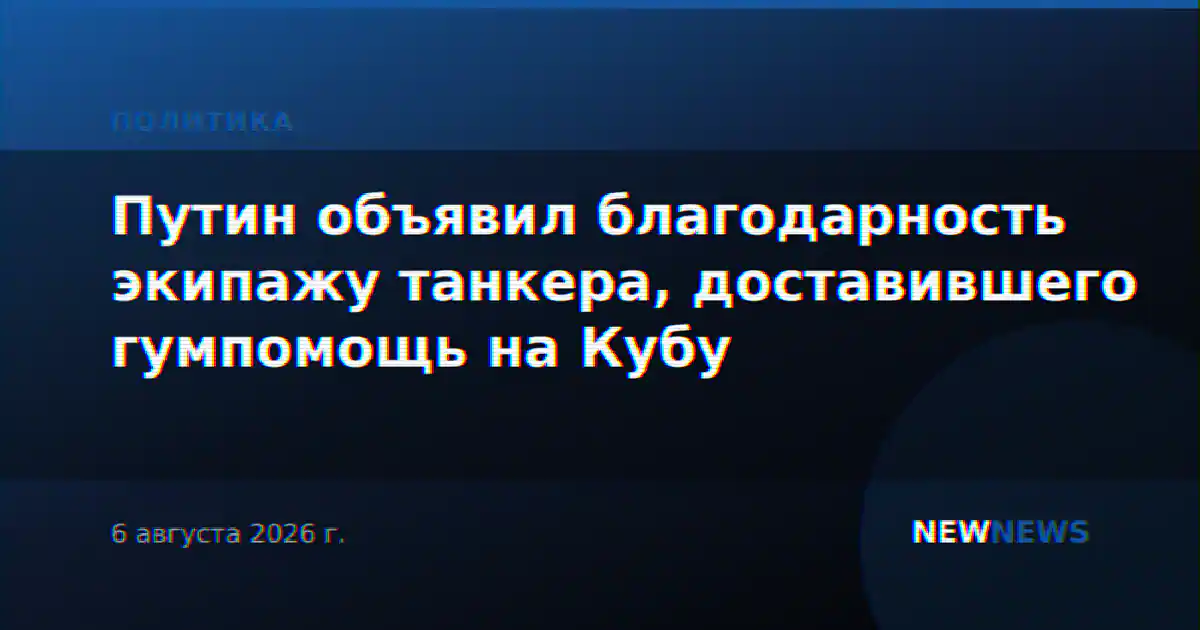 Путин объявил благодарность экипажу танкера, доставившего гумпомощь на Кубу