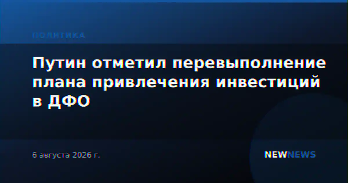 Путин отметил перевыполнение плана привлечения инвестиций в ДФО
