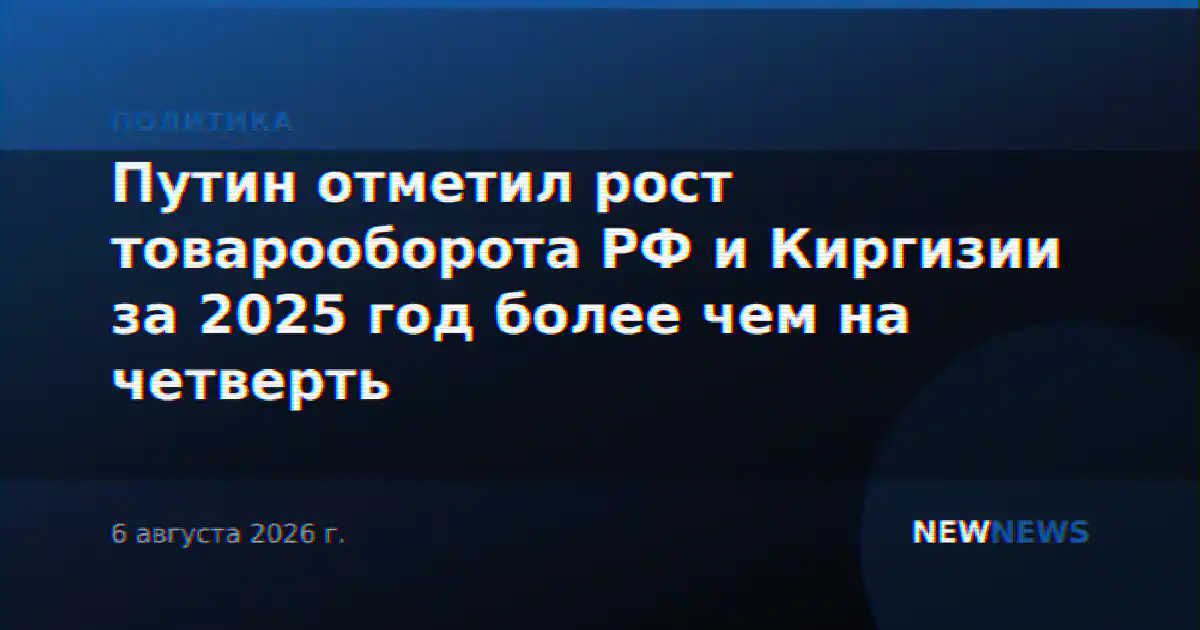 Путин отметил рост товарооборота РФ и Киргизии за 2025 год более чем на четверть