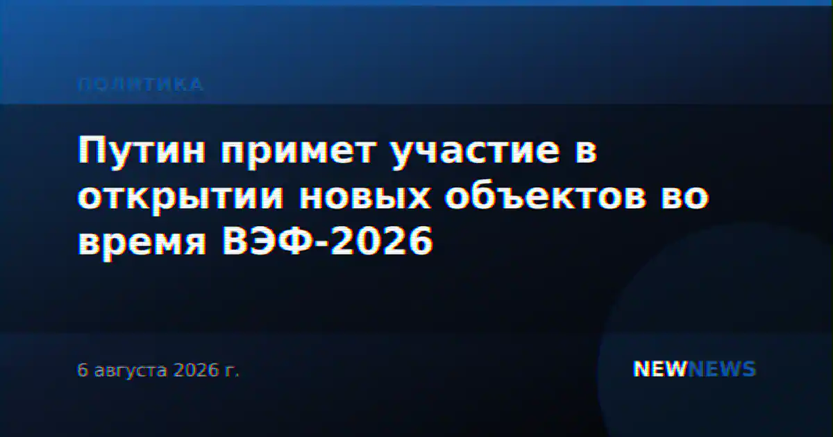Путин примет участие в открытии новых объектов во время ВЭФ-2026