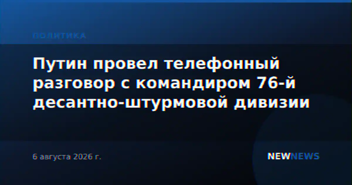 Путин провел телефонный разговор с командиром 76-й десантно-штурмовой дивизии