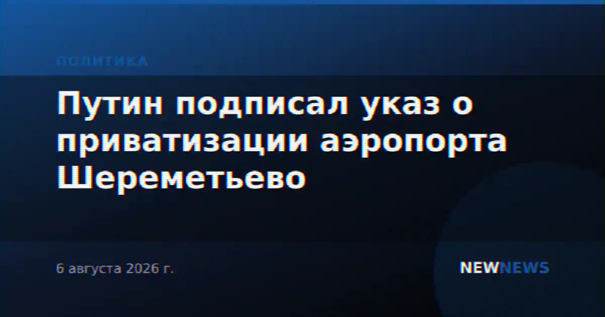 Путин подписал указ, разрешающий приватизацию аэропорта Шереметьево