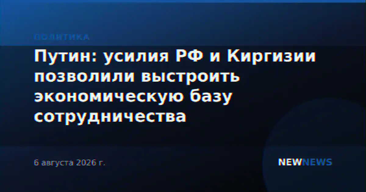 Путин: усилия РФ и Киргизии позволили выстроить экономическую базу сотрудничества