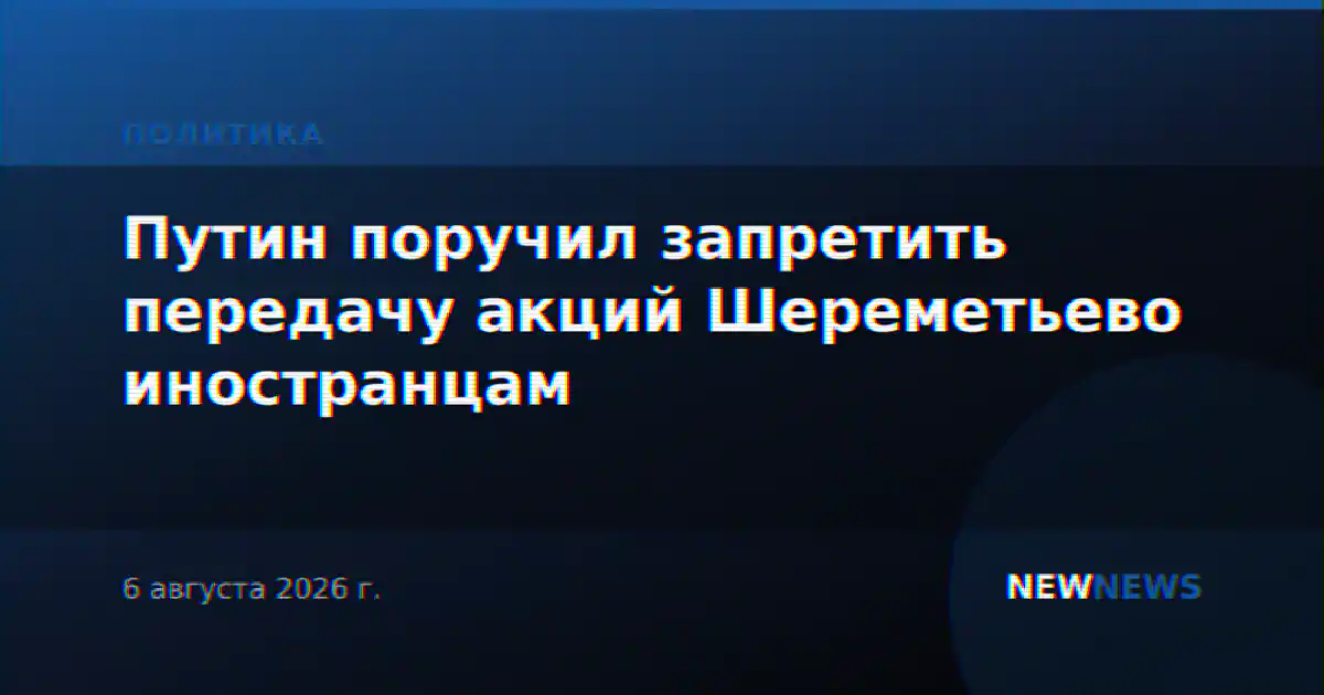 Путин поручил запретить передачу акций Шереметьево иностранцам