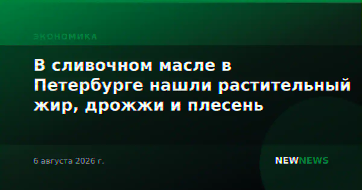 В сливочном масле в Петербурге нашли растительный жир, дрожжи и плесень