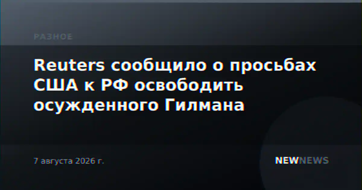 Reuters сообщило о просьбах США к РФ освободить осужденного Гилмана