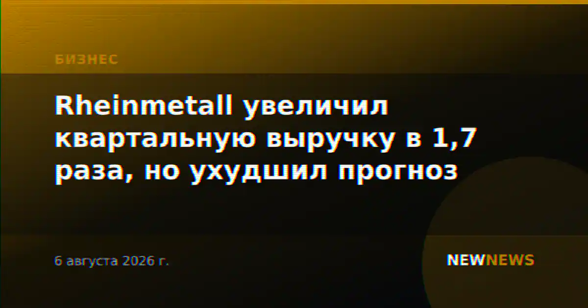 Rheinmetall увеличил квартальную выручку в 1,7 раза, но ухудшил прогноз