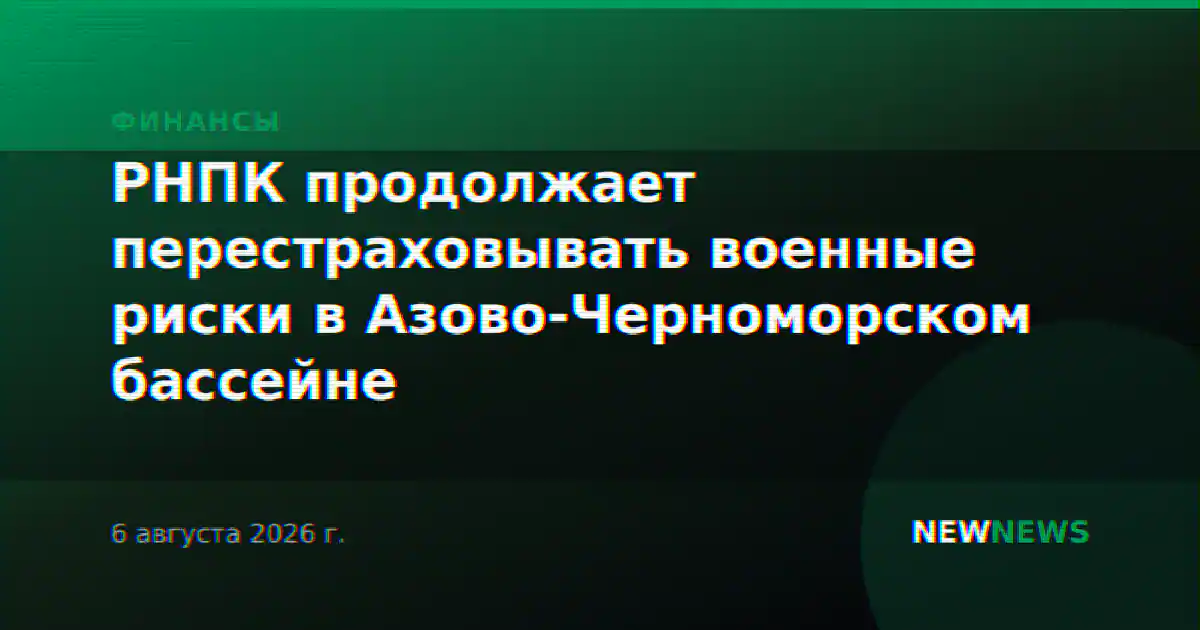 РНПК продолжает перестраховывать военные риски в Азово-Черноморском бассейне