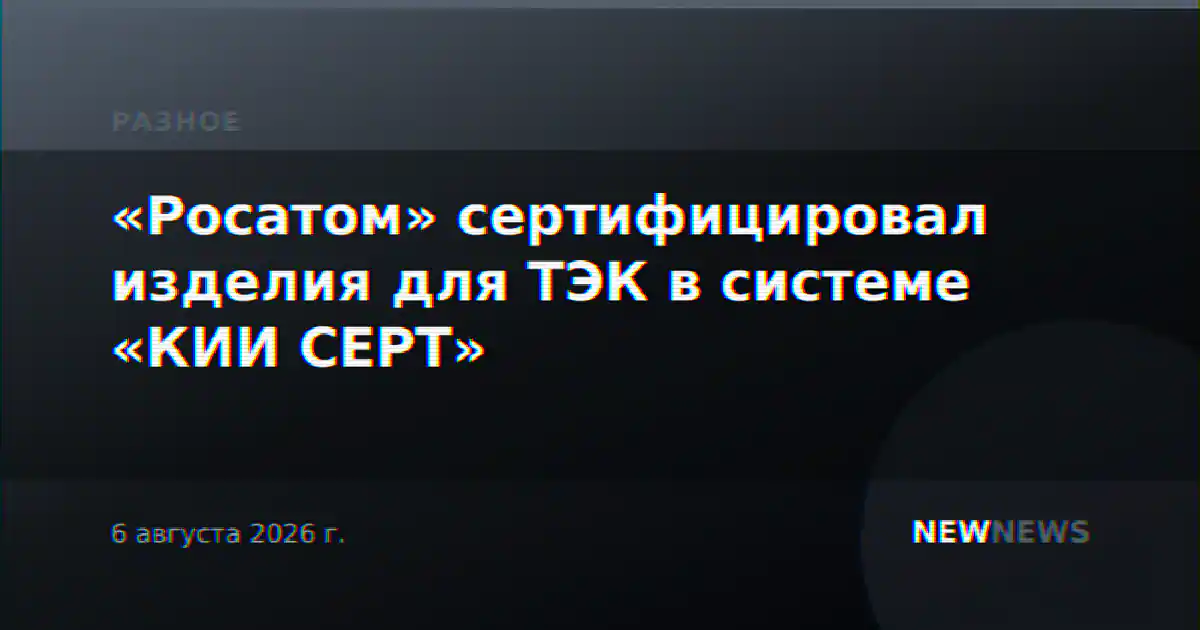 «Росатом» сертифицировал изделия для ТЭК в системе «КИИ СЕРТ»