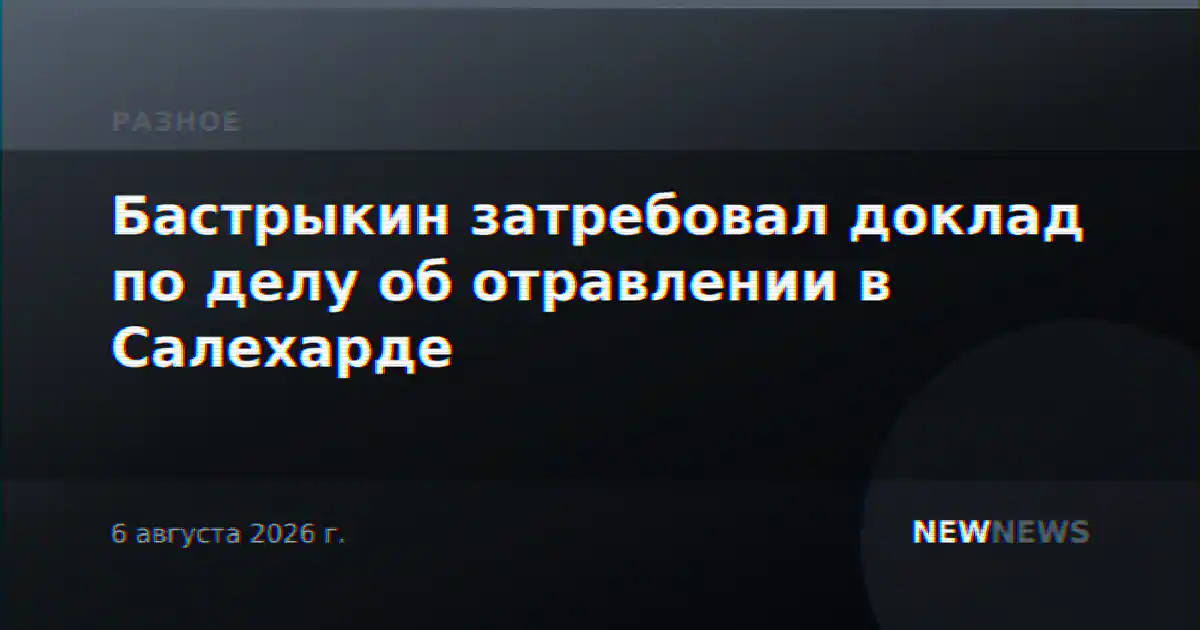 Бастрыкин затребовал доклад по делу об отравлении в Салехарде