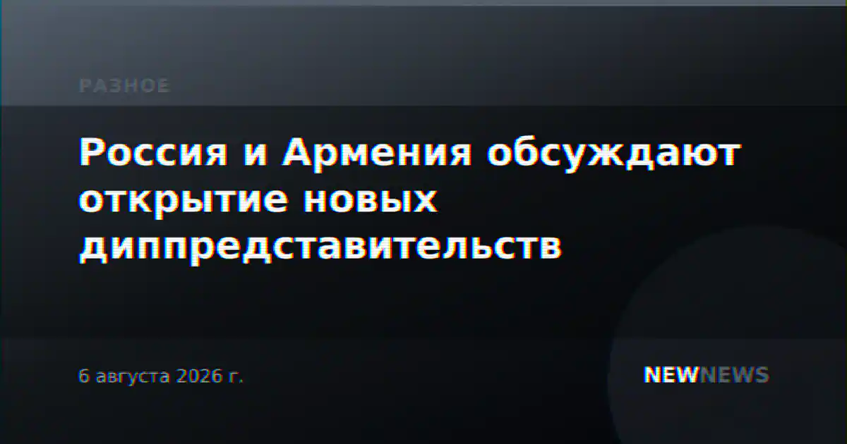 Россия и Армения обсуждают открытие новых диппредставительств