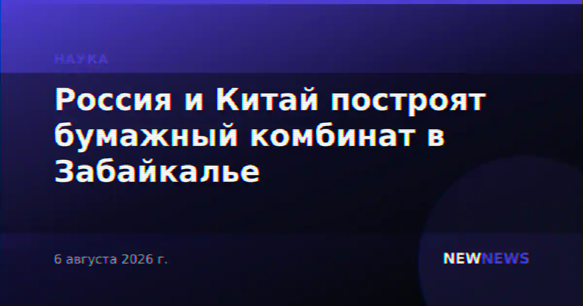 Россия и Китай построят бумажный комбинат в Забайкалье