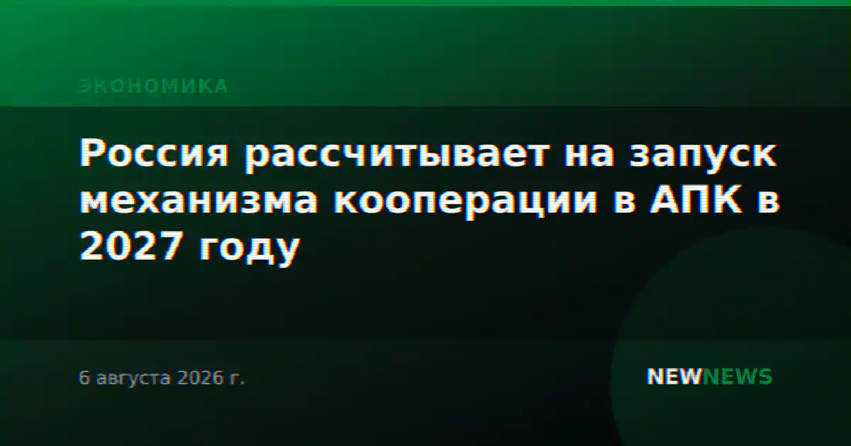 Россия рассчитывает на запуск механизма кооперации в АПК в 2027 году