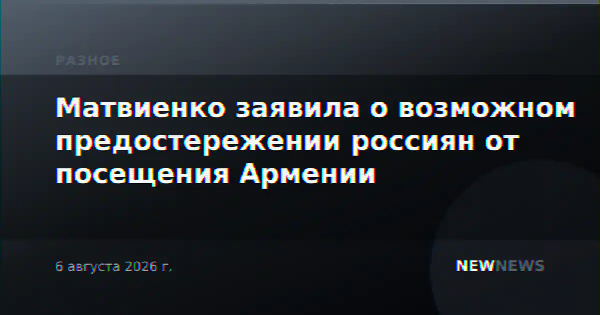 Матвиенко заявила о возможном предостережении россиян от посещения Армении
