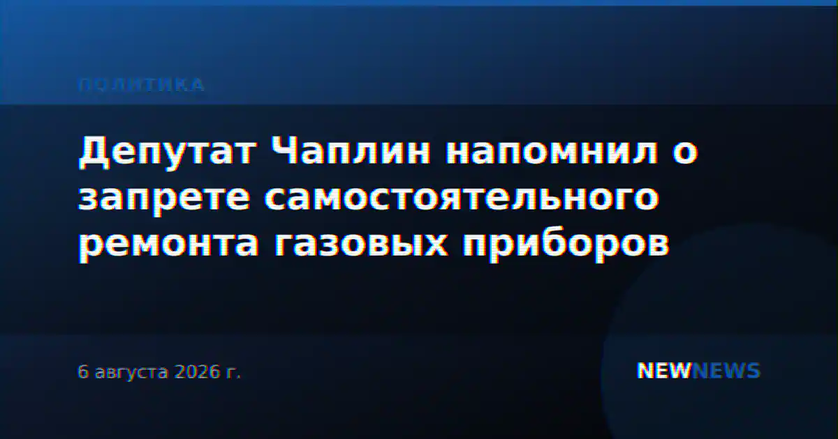 Депутат Чаплин напомнил о запрете самостоятельного ремонта газовых приборов