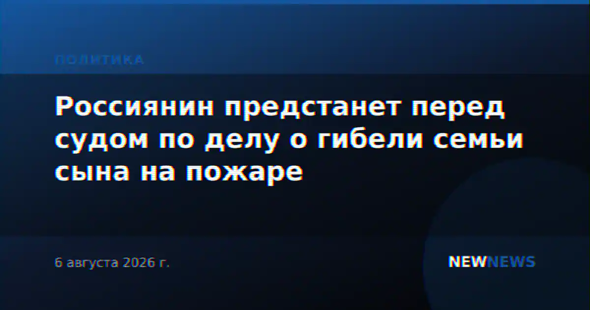 Россиянин предстанет перед судом по делу о гибели семьи сына на пожаре