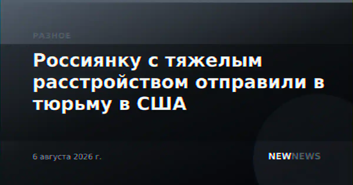 Россиянку с тяжелым расстройством отправили в тюрьму в США