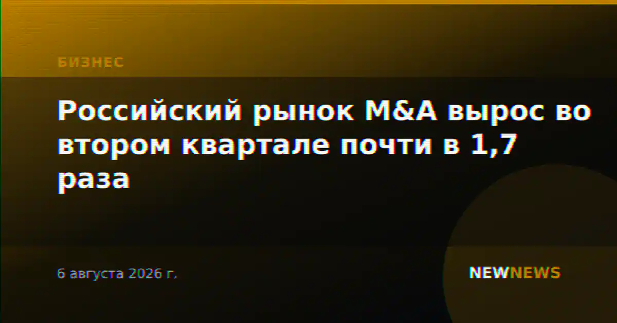 Российский рынок M&A вырос во втором квартале почти в 1,7 раза