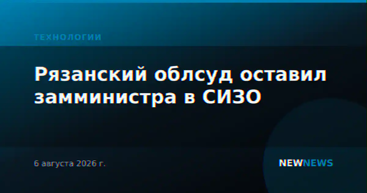 Рязанский облсуд оставил замминистра в СИЗО