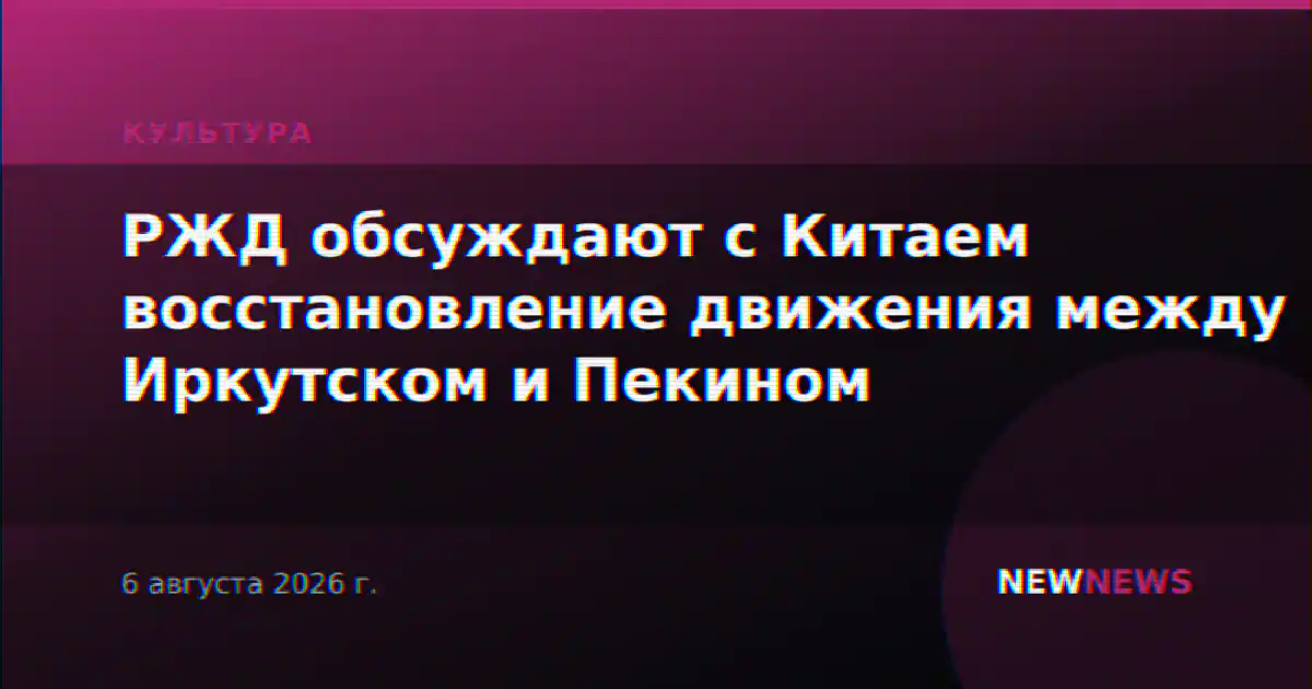 РЖД обсуждают с Китаем восстановление движения между Иркутском и Пекином