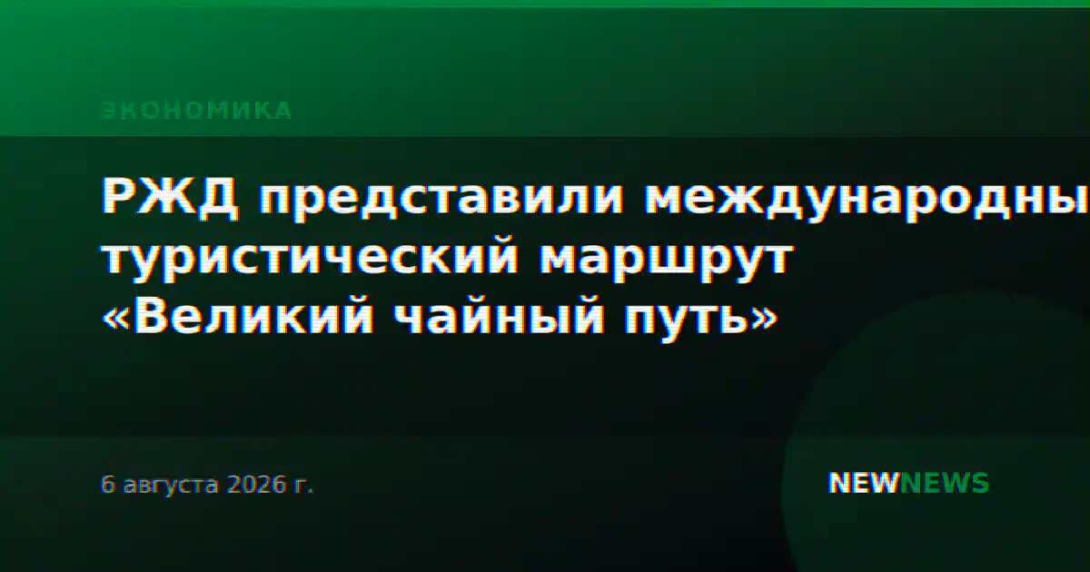 РЖД представили международный туристический маршрут «Великий чайный путь»