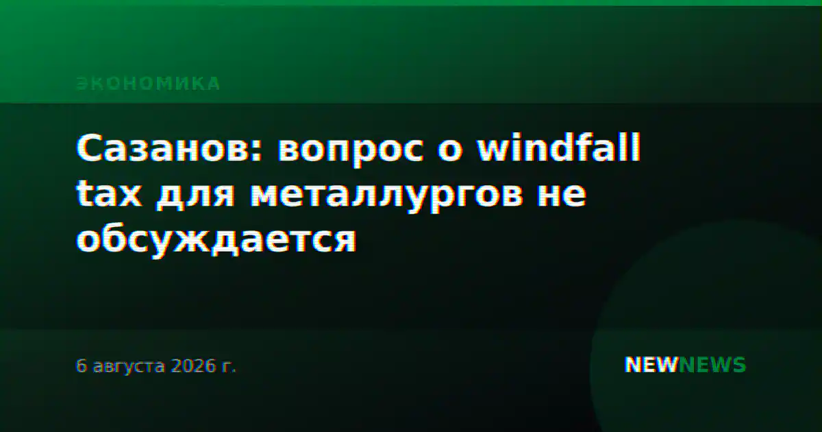 Сазанов: вопрос о windfall tax для металлургов не обсуждается