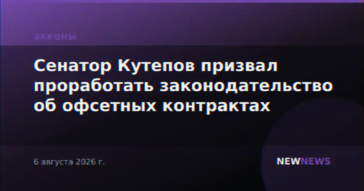 Сенатор Кутепов призвал проработать законодательство об офсетных контрактах