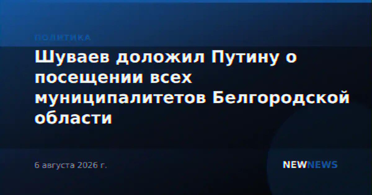 Шуваев доложил Путину о посещении всех муниципалитетов Белгородской области