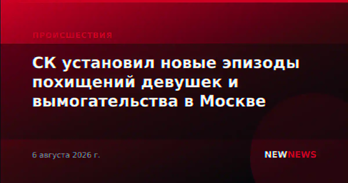 СК установил новые эпизоды похищений девушек и вымогательства в Москве