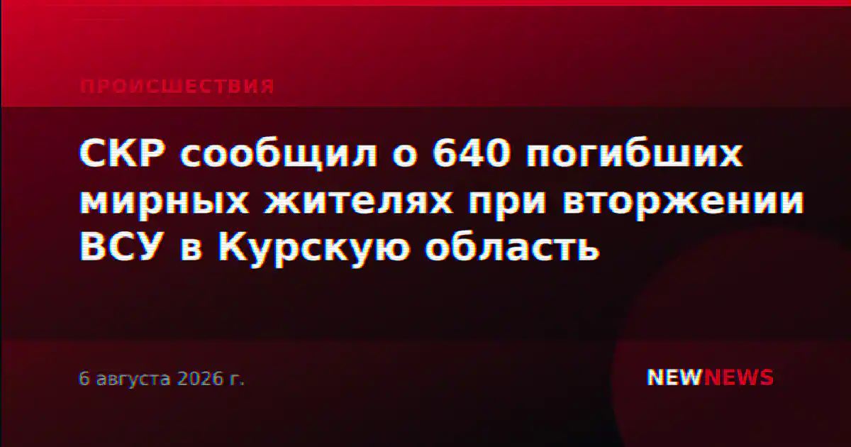 СКР сообщил о 640 погибших мирных жителях при вторжении ВСУ в Курскую область