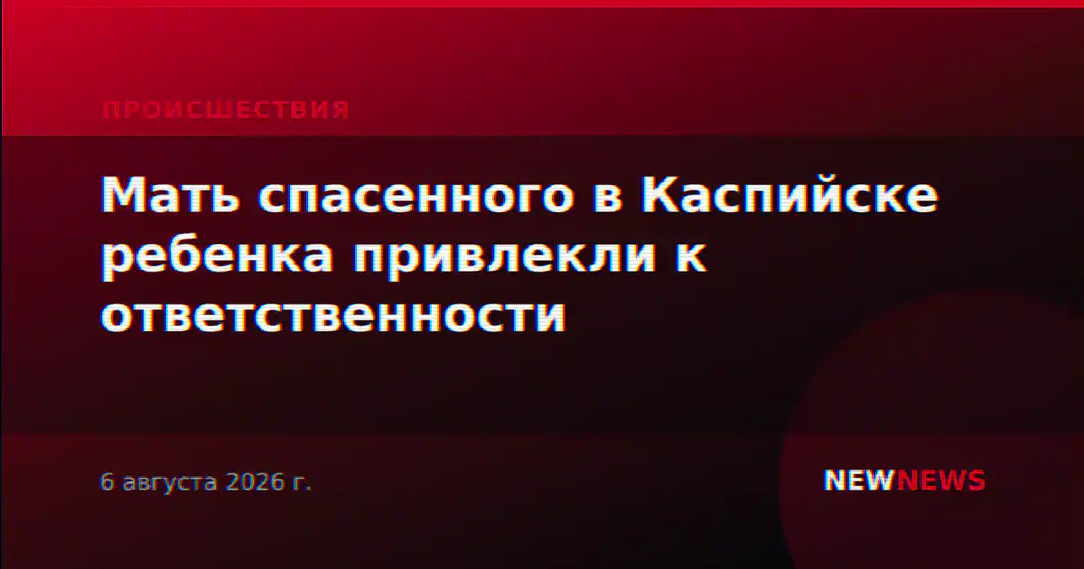 Мать спасенного в Каспийске ребенка привлекли к ответственности