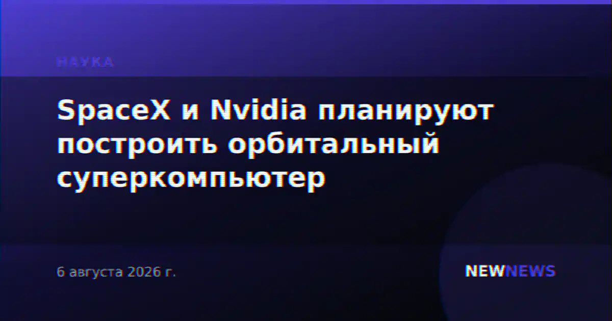 SpaceX и Nvidia планируют построить орбитальный суперкомпьютер