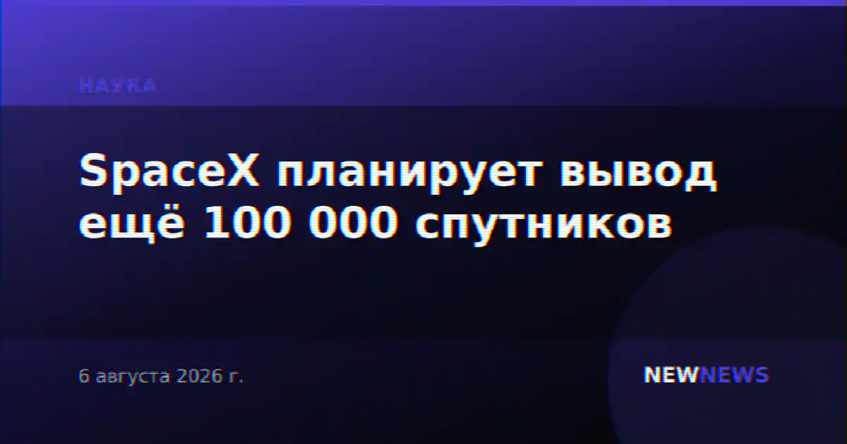SpaceX планирует вывод ещё 100 000 спутников