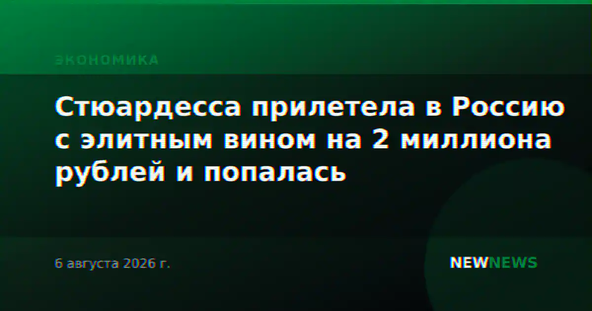 Стюардесса прилетела в Россию с элитным вином на 2 миллиона рублей и попалась