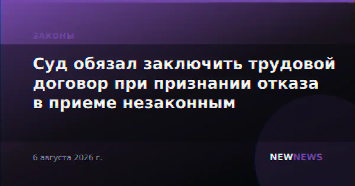 Суд обязал заключить трудовой договор при признании отказа в приеме незаконным
