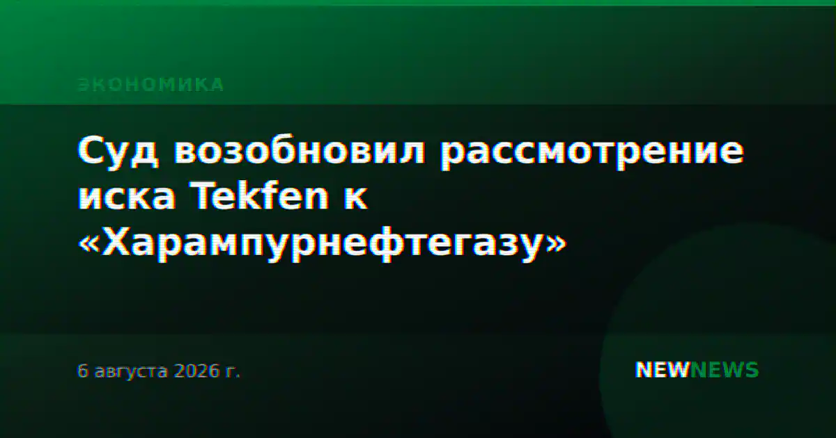 Суд возобновил рассмотрение иска Tekfen к «Харампурнефтегазу»