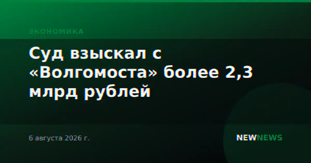 Суд взыскал с «Волгомоста» более 2,3 млрд рублей