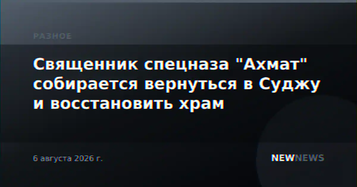 Священник спецназа "Ахмат" собирается вернуться в Суджу и восстановить храм