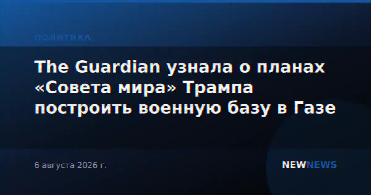The Guardian узнала о планах «Совета мира» Трампа построить военную базу в Газе