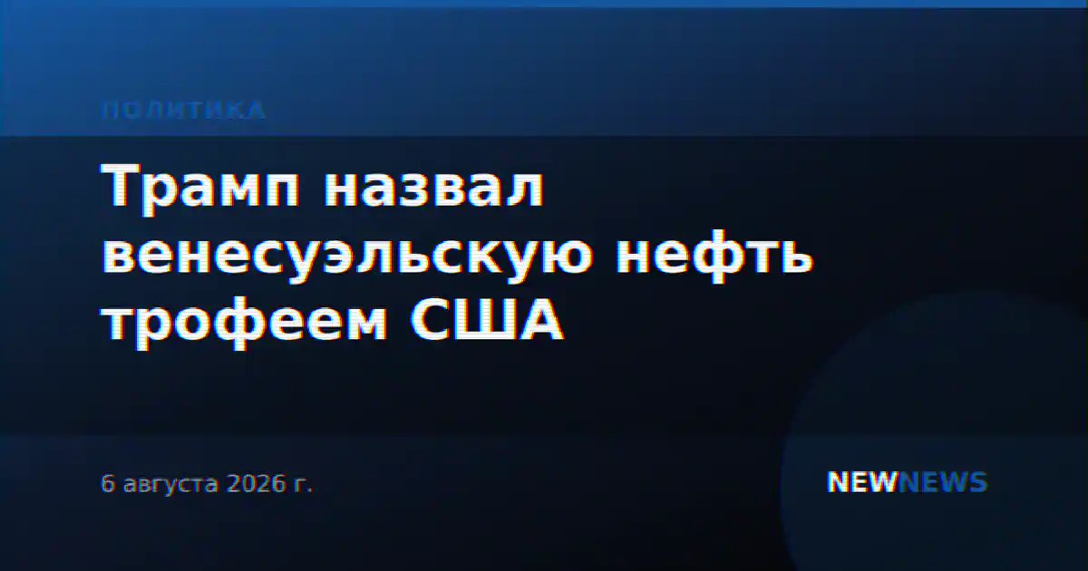 Трамп назвал венесуэльскую нефть трофеем США