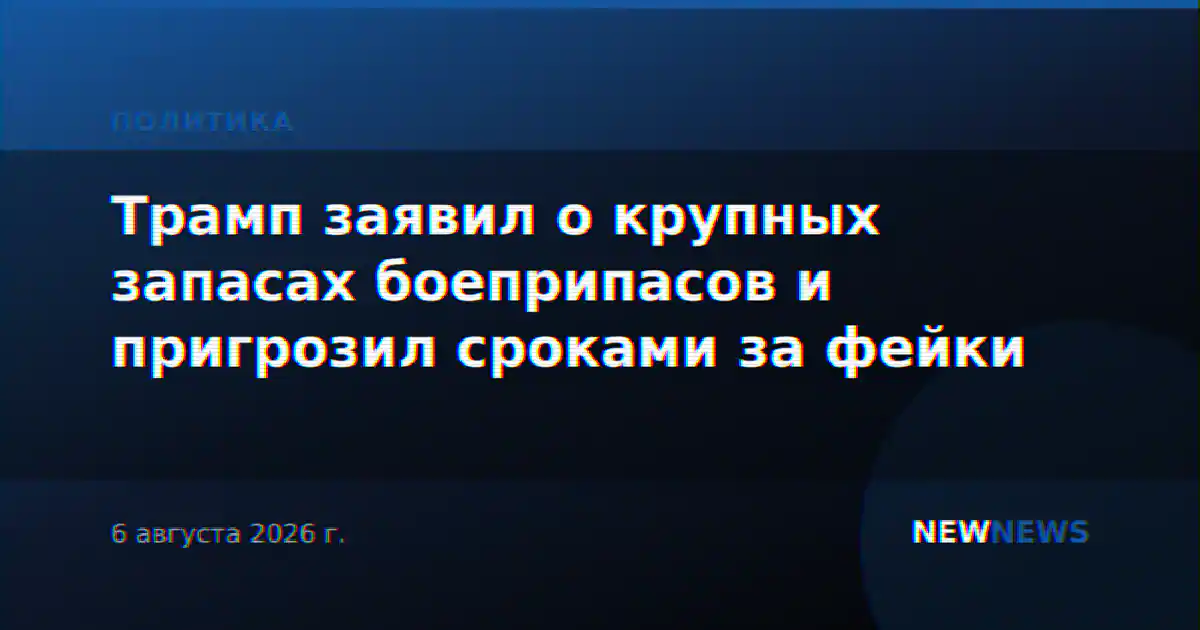 Трамп заявил о крупных запасах боеприпасов и пригрозил сроками за фейки